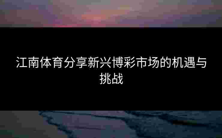 江南体育分享新兴博彩市场的机遇与挑战