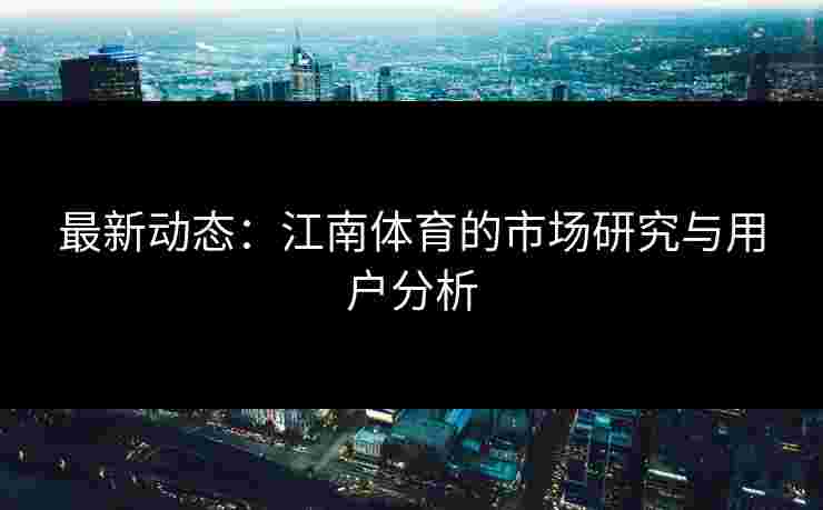 最新动态：江南体育的市场研究与用户分析