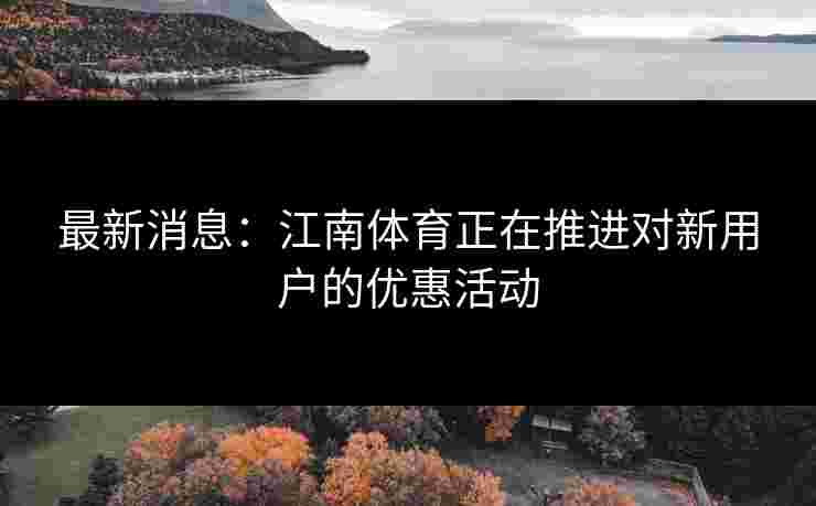 最新消息：江南体育正在推进对新用户的优惠活动