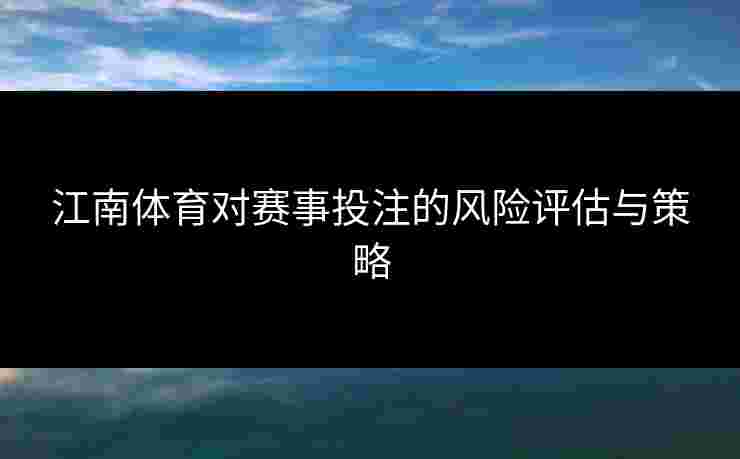 江南体育对赛事投注的风险评估与策略