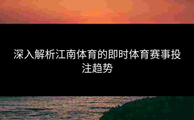 深入解析江南体育的即时体育赛事投注趋势 深入解析江南体育的即时体育赛事投注趋势