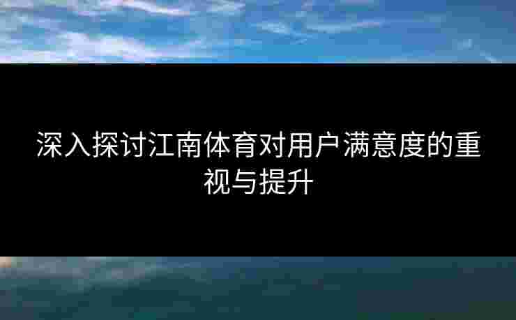 深入探讨江南体育对用户满意度的重视与提升