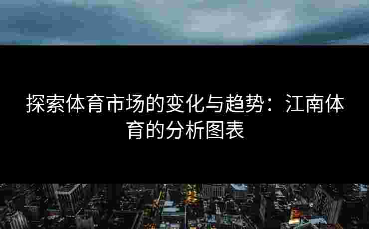 探索体育市场的变化与趋势:江南体育的分析图表 探索体育市场的变化与趋势:江南体育的分析图表
