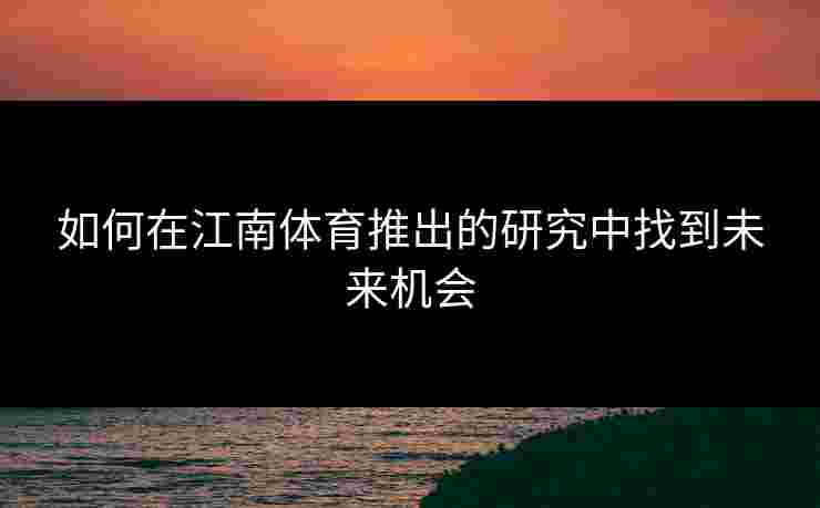 如何在江南体育推出的研究中找到未来机会